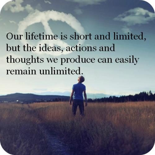 Our lifetime is short and limited, but the ideas, actions and thoughts ...