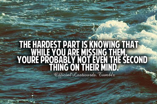 The hardest part is knowing that while you are missing them, you're probably not even the second think on their mind.