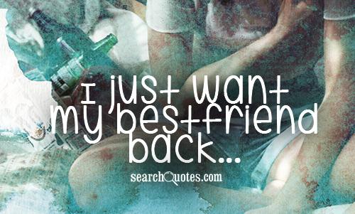 just want my bestfriend back...