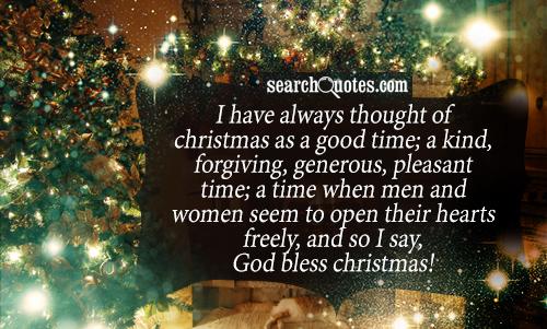 I have always thought of Christmas as a good time; a kind, forgiving, generous, pleasant time; a time when men and women seem to open their hearts freely, and so I say, God bless Christmas!
