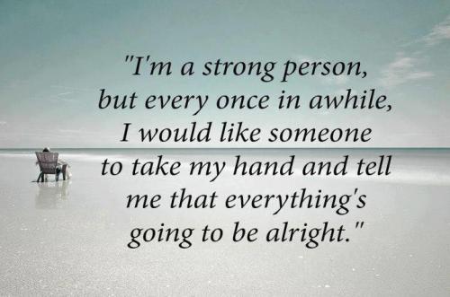 I am a strong person, but once in awhile I would like someone to take my hand and tell me that everything's gonna be alright.