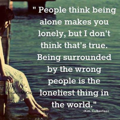 People think being alone makes you LONELY, But I don't think thats true. Being surrounded by wrong people is the loneliest thing in World