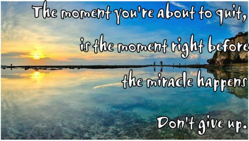 The moment you're about to quit is the moment right before the miracle happens. Don't give up.
