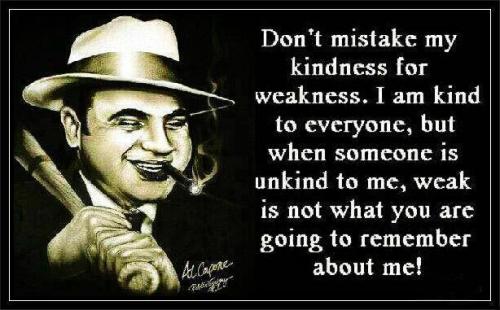 Don't mistake my kindness for weakness.I am kind to everyone,but when someone is unkind to me,weak is not what you are going to remember about me.
