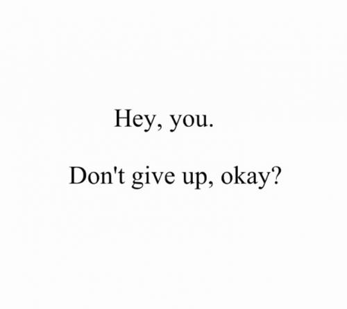Hey, you. Don't give up, okay?