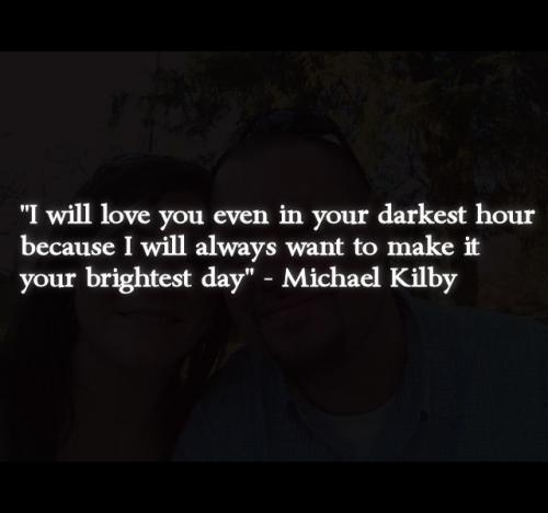 I will love you even in your darkest hour because I will always want to make it your brightest day.
