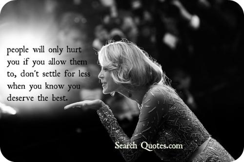 People will hurt you, only if you allow them to, don't settle for less when you know you deserve the best.