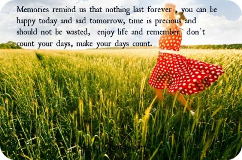 Memories remind us that nothing last forever, you can be happy today and sad tomorrow, time is precious and should not be wasted,  enjoy life and remember don't count your days, make your days count.