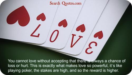 You cannot love without accepting that there is always a chance of loss or hurt. This is exactly what makes love so powerful, its like playing poker, the stakes are high, and so the reward is higher.
