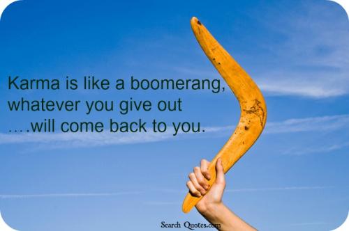 Karma is like a boomerang, whatever you give out... will come back to you.