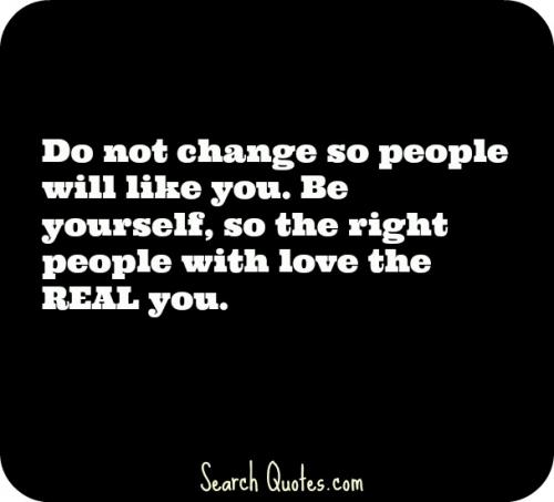 Do not change so people will like you. Be yourself, so the right people with love the REAL you.