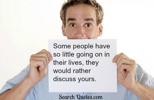 Some people have so little going on in their lives, they would rather discuss yours.