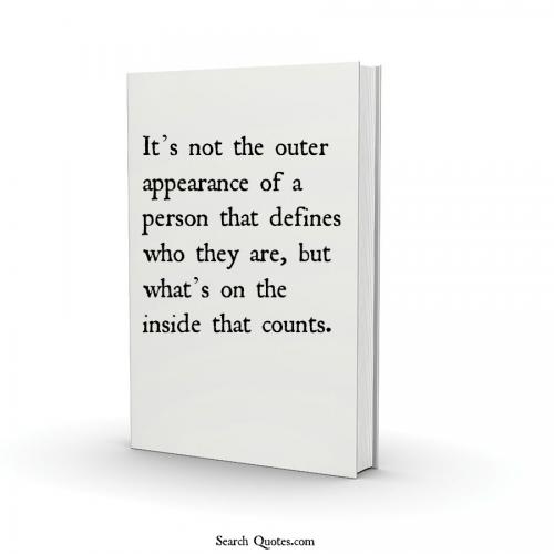 Its not the outer appearance of a person that defines who they are, but whats on the inside that counts.