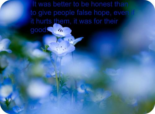It was better to be honest than to give people false hope, even if it hurts them, it was for their good.