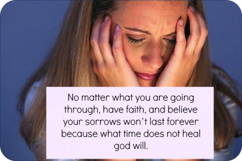 In life, No matter what you are going through, have faith, and believe your sorrows won't last forever because what time does not heal God will.