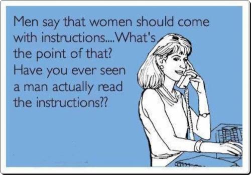 Men say women should come with instructions.. what's the point of that? Have you ever seen a man actually read the instructions?