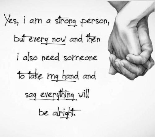Yes, I am a strong person, but every now and then I also need someone to take my hand and say everything will be alright.