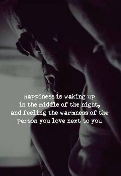 Happiness is waking up in the middle of the night, and feeling the warmness of the person you love next to you.