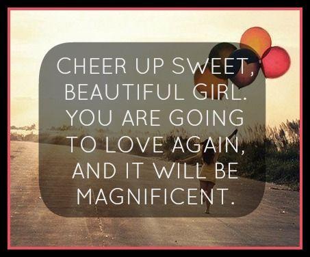 Cheer up sweet beautiful girl! You ARE going to love again, and it will be magnificent.