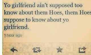 Your girlfriend ain't supposed to know about them hoes, them hoes suppose to know about your girlfriend.!