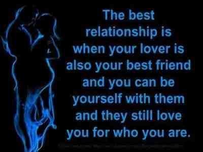 The best relationship is when your  lover is also your best friend and you can be yourself with them and they still love you for who you are...