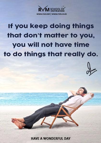 If you keep doing things that don't matter to you, you will not have time to do things that really do.