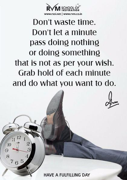 Don't waste time. Don't let a minute pass doing nothing or doing something that is not as per your wish. Grab hold of each minute and do what you want to do.