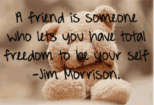 A friend is someone who lets you have total freedom to be your self.