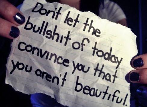 Don't let the bullsh.. of today convince you that you aren't beautiful.