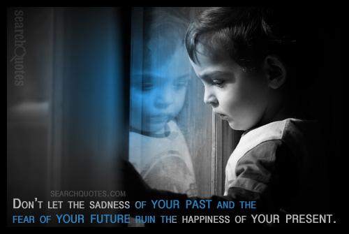 Don't let the sadness of your past and the fear of your future ruin the happiness of your present.