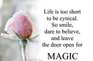 Life is too short to be cynical, So smile dare to believe, and leave the door open for the MAGIC..