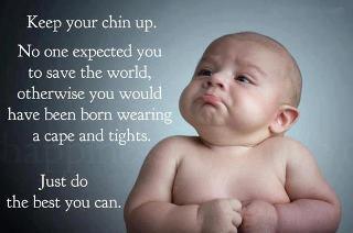 Keep Your Chin Up.No One Expected You To Save The World, otherwise you would have been born wearing a cap and tights.
Just Do The Best you Can.