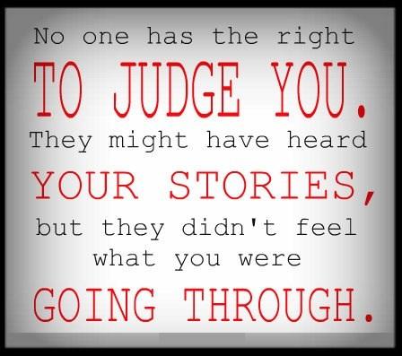 No one has the right to judge you. They might have heard your stories, but they didn't feel what you were going through.