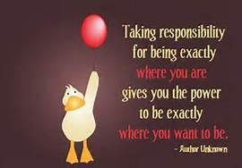 Taking responsibility for being exactly where you are gives you the power to be exactly where you want to be.