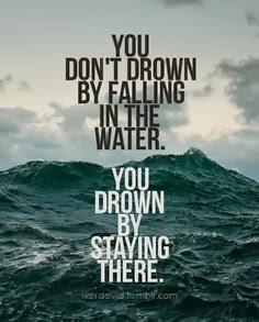 You don't drown by falling in the water. You drown by staying there.