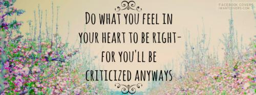 Do what you feel in your heart to be right- For you'll be criticized anyway.