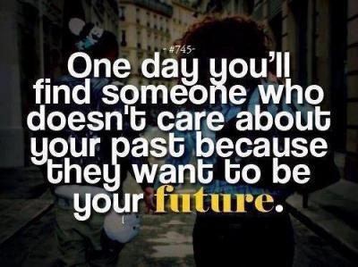 One day you'll find someone who doesn't care about your past because they want to be your future.