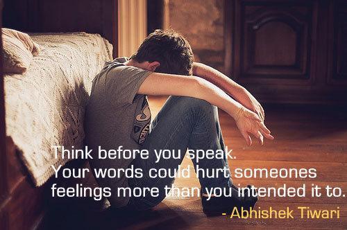 Think before you speak. Your words could hurt someones feelings more than you intended it to.