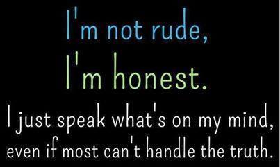 I'm not rude, I'm honest. I just speak whats on my mind even if most cant handle the truth..