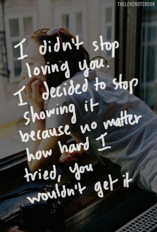I didn't stop loving you. I decided to stop showing it because no matter how hard I tried, you wouldn't get it.