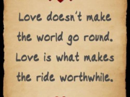 Love doesn't make the world go round.  Love is what makes the ride worthwhile.