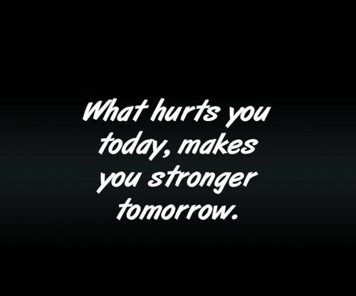 What hurt you today, makes you stronger tomorrow.