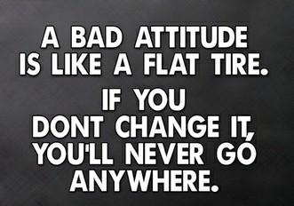 A bad attitude is like a flat tire. If you don't change it, you'll never go anywhere.