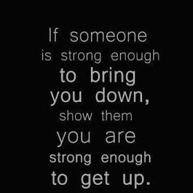If someone is strong enough to bring you down, show them you are strong enough to get up.
