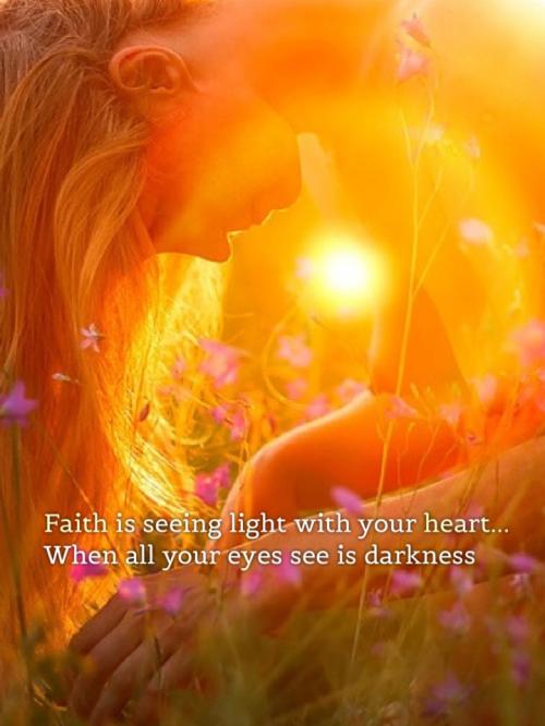 Faith is seeing light with your heart when all your eyes see is darkness.