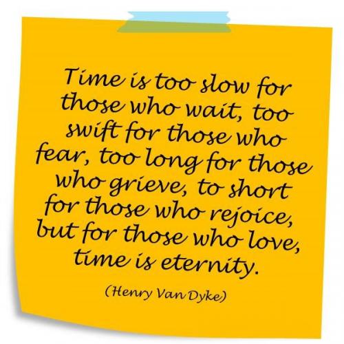 Time is too slow for those who wait, too swift for those who fear, too long for those who grieve, too short for those who rejoice, but for those who love, time is eternity.