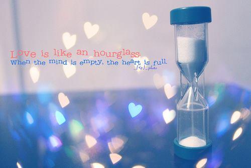 Love is like an hourglass, with the heart filling up as the brain empties.
