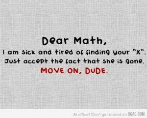 Dear Math, I am sick and tired of finding your X. Just accept the fact that she is gone. MOVE ON DUDE.