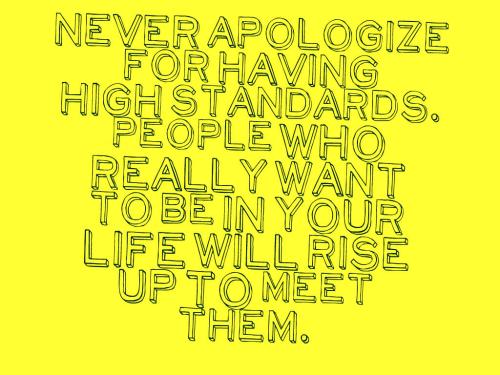 Never apologize for having high standards. People who really want to be in your life will rise up to meet them.