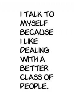 I talk to myself because I like dealing with a better class of people.
